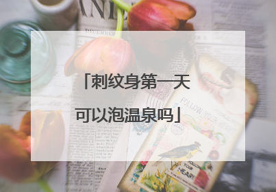 刺纹身第一天可以泡温泉吗