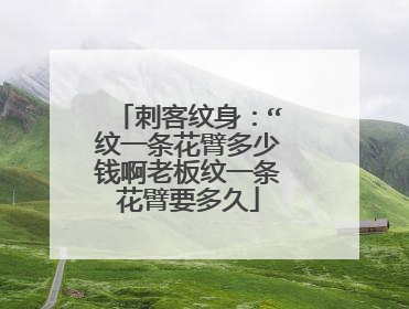 刺客纹身：“纹一条花臂多少钱啊老板纹一条花臂要多久