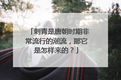 刺青是唐朝时期非常流行的潮流，那它是怎样来的？