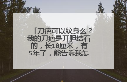 刀疤可以纹身么?我的刀疤是开胆结石的,长10厘米,有5年了,能告诉我怎么去掉或纹身么?