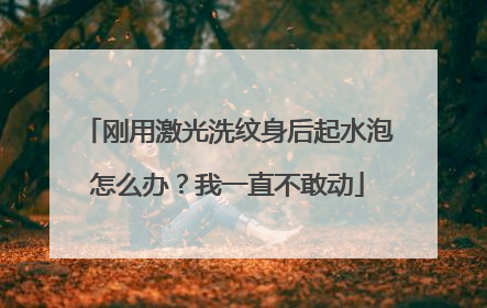 刚用激光洗纹身后起水泡怎么办？我一直不敢动