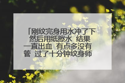 刚纹完身用水冲了下 然后用纸擦水 结果一直出血 有点多没有管 过了十分钟纹身师才用纸帮我擦血