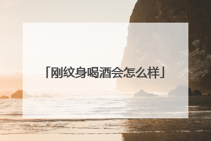 刚纹身喝酒会怎么样