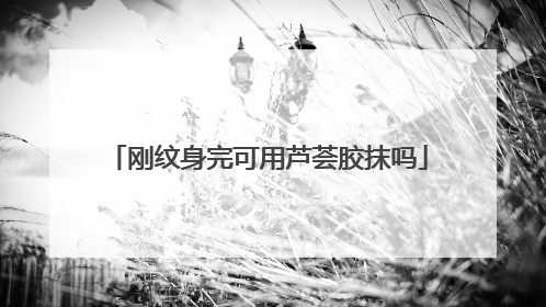 刚纹身完可用芦荟胶抹吗