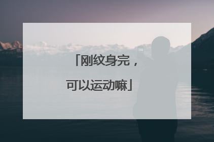 刚纹身完，可以运动嘛