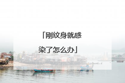 刚纹身就感染了怎么办