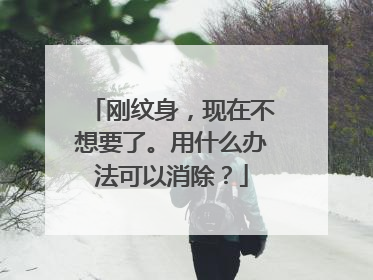 刚纹身，现在不想要了。用什么办法可以消除？