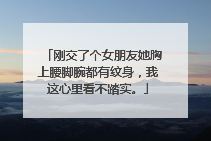 刚交了个女朋友她胸上腰脚腕都有纹身，我这心里看不踏实。