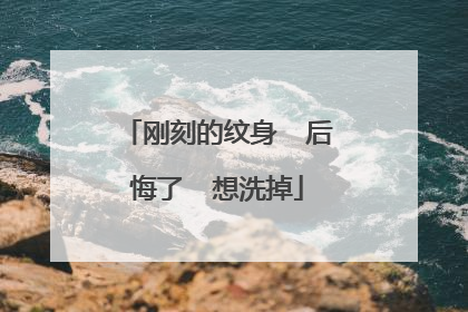 刚刻的纹身  后悔了  想洗掉