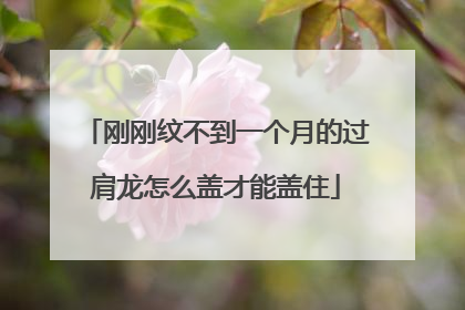 刚刚纹不到一个月的过肩龙怎么盖才能盖住