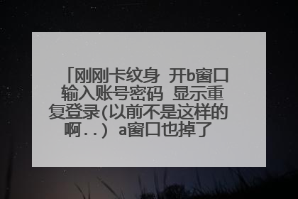 刚刚卡纹身 开b窗口 输入账号密码 显示重复登录(以前不是这样的啊..) a窗口也掉了 应该怎么办