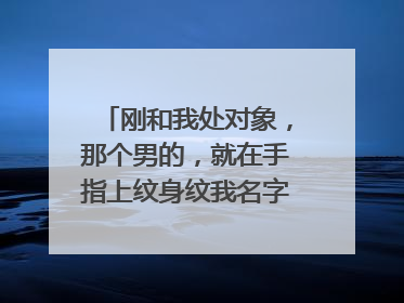 刚和我处对象，那个男的，就在手指上纹身纹我名字，他靠谱么？感觉好冲动
