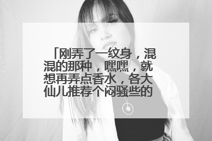 刚弄了一纹身，混混的那种，嘿嘿，就想再弄点香水，各大仙儿推荐个闷骚些的，多谢了。