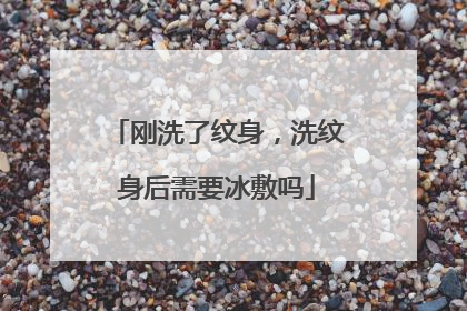 刚洗了纹身，洗纹身后需要冰敷吗