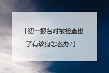 初一报名时被检查出了有纹身怎么办?