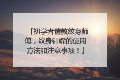 初学者请教纹身师傅，纹身针嘴的使用方法和注意事项！
