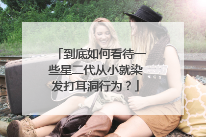 到底如何看待一些星二代从小就染发打耳洞行为？