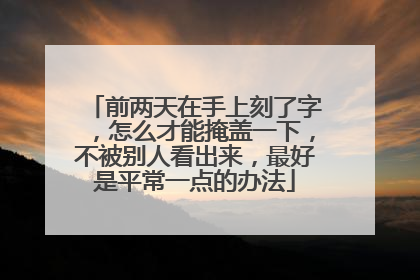 前两天在手上刻了字,怎么才能掩盖一下,不被别人看出来,最好是平常一点的办法
