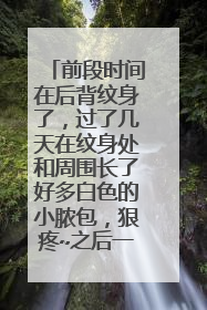 前段时间在后背纹身了，过了几天在纹身处和周围长了好多白色的小脓包，狠疼~之后一直间断着长，怎么办？