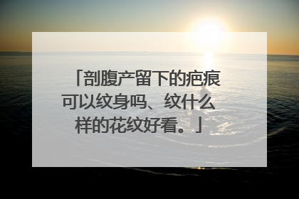 剖腹产留下的疤痕可以纹身吗、纹什么样的花纹好看。