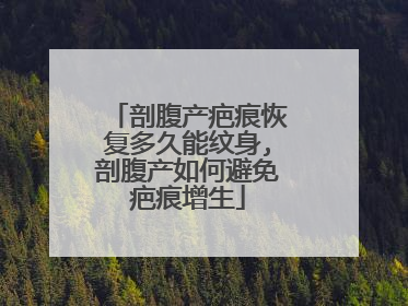 剖腹产疤痕恢复多久能纹身,剖腹产如何避免疤痕增生