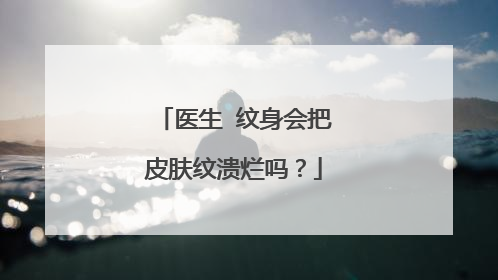 医生 纹身会把皮肤纹溃烂吗？
