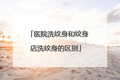 医院洗纹身和纹身店洗纹身的区别