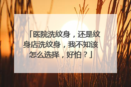 医院洗纹身,还是纹身店洗纹身,我不知该怎么选择,好怕?