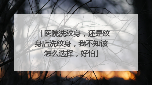 医院洗纹身，还是纹身店洗纹身，我不知该怎么选择，好怕
