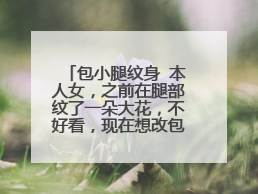 包小腿纹身 本人女,之前在腿部纹了一朵大花,不好看,现在想改包小腿,不知道适合什么图案?最好有打雾