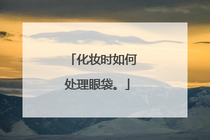 化妆时如何处理眼袋。