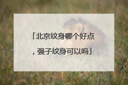 北京纹身哪个好点，强子纹身可以吗