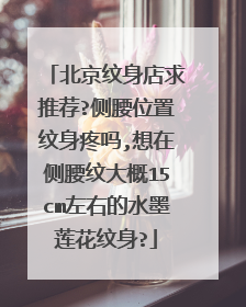 北京纹身店求推荐?侧腰位置纹身疼吗,想在侧腰纹大概15cm左右的水墨莲花纹身?