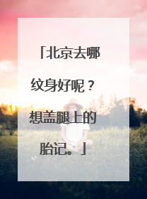 北京去哪纹身好呢？想盖腿上的胎记。