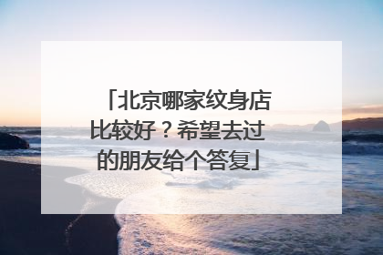 北京哪家纹身店比较好？希望去过的朋友给个答复