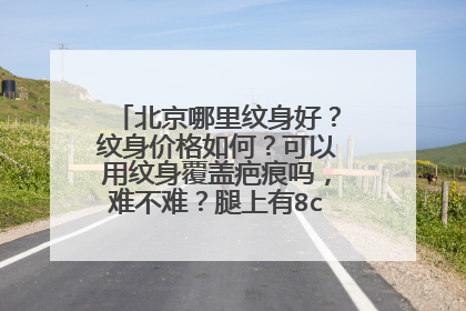 北京哪里纹身好？纹身价格如何？可以用纹身覆盖疤痕吗，难不难？腿上有8cm左右的疤痕，