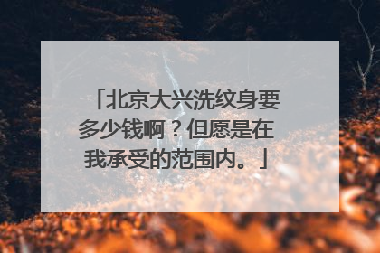 北京大兴洗纹身要多少钱啊?但愿是在我承受的范围内。
