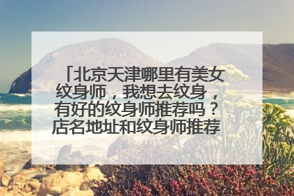 北京天津哪里有美女纹身师，我想去纹身，有好的纹身师推荐吗？店名地址和纹身师推荐？最好是女纹身师