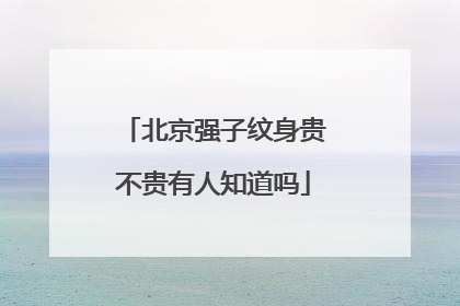 北京强子纹身贵不贵有人知道吗