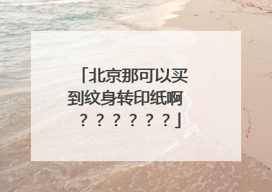 北京那可以买到纹身转印纸啊？？？？？？