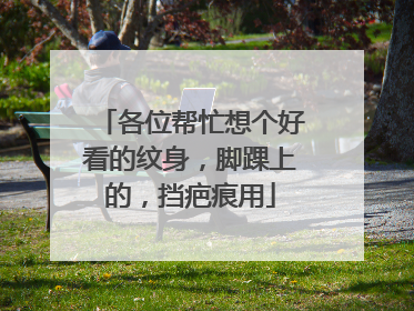 各位帮忙想个好看的纹身，脚踝上的，挡疤痕用