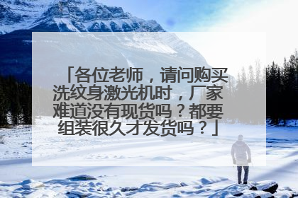 各位老师，请问购买洗纹身激光机时，厂家难道没有现货吗？都要组装很久才发货吗？