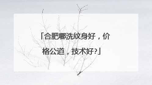 合肥哪洗纹身好，价格公道，技术好?