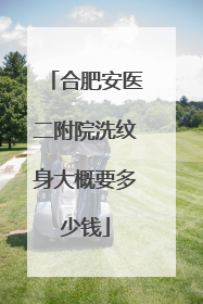 合肥安医二附院洗纹身大概要多少钱