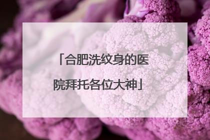 合肥洗纹身的医院拜托各位大神