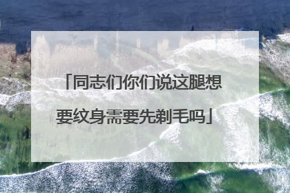同志们你们说这腿想要纹身需要先剃毛吗