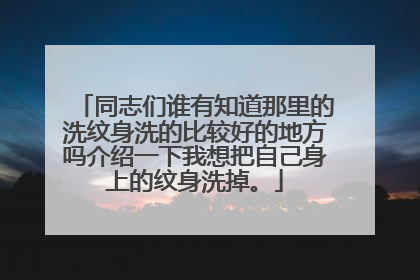同志们谁有知道那里的洗纹身洗的比较好的地方吗介绍一下我想把自己身上的纹身洗掉。
