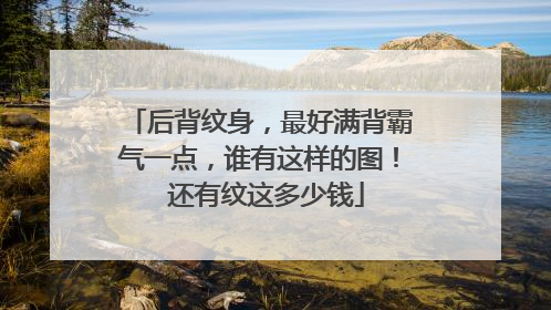 后背纹身，最好满背霸气一点，谁有这样的图！ 还有纹这多少钱