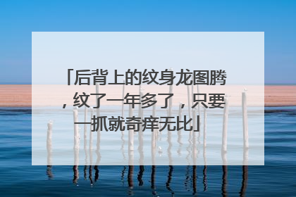 后背上的纹身龙图腾，纹了一年多了，只要一抓就奇痒无比
