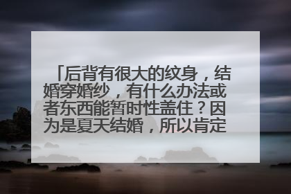 后背有很大的纹身,结婚穿婚纱,有什么办法或者东西能暂时性盖住?因为是夏天结婚,所以肯定要露后背,跪